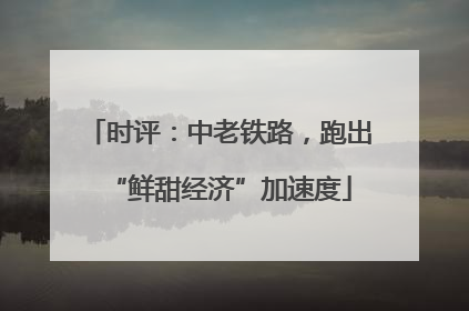 时评：中老铁路，跑出“鲜甜经济”加速度