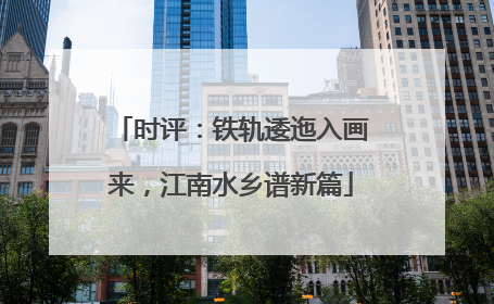 时评：铁轨逶迤入画来，江南水乡谱新篇