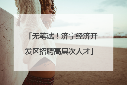 无笔试！济宁经济开发区招聘高层次人才