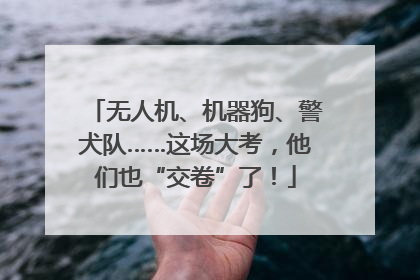 无人机、机器狗、警犬队……这场大考，他们也“交卷”了！