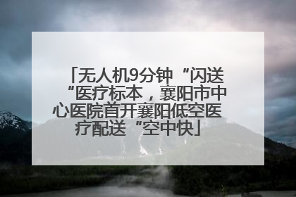 无人机9分钟“闪送“医疗标本，襄阳市中心医院首开襄阳低空医疗配送“空中快
