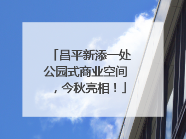 昌平新添一处公园式商业空间，今秋亮相！
