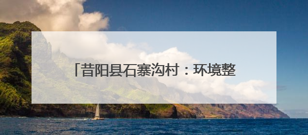 昔阳县石寨沟村：环境整治“绣出”生态画卷 “民宿+”撬动农文旅融合