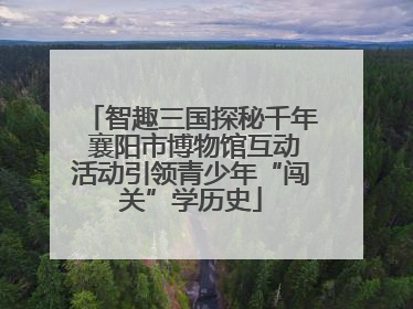 智趣三国探秘千年 襄阳市博物馆互动活动引领青少年“闯关”学历史