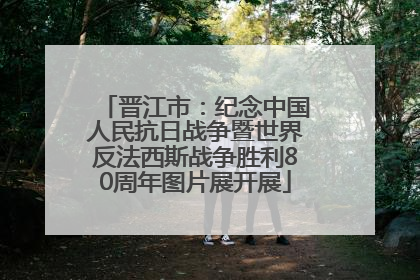 晋江市：纪念中国人民抗日战争暨世界反法西斯战争胜利80周年图片展开展