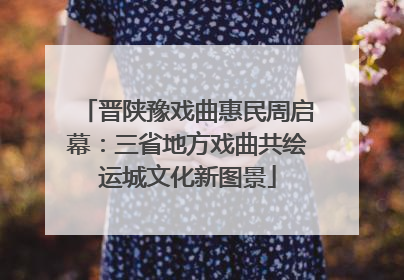 晋陕豫戏曲惠民周启幕：三省地方戏曲共绘运城文化新图景