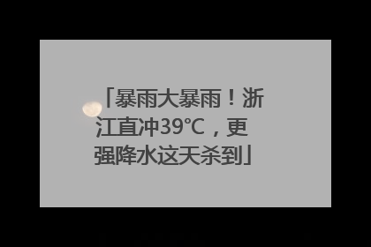 暴雨大暴雨！浙江直冲39℃，更强降水这天杀到