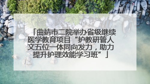 曲靖市二院举办省级继续医学教育项目“护教研管人文五位一体同向发力，助力提升护理效能学习班”