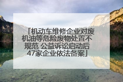 机动车维修企业对废机油等危险废物处置不规范 公益诉讼启动后47家企业依法备案
