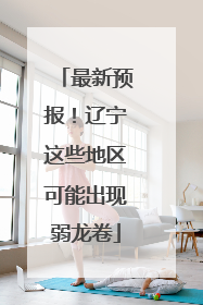 最新预报！辽宁这些地区可能出现弱龙卷