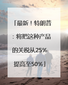 最新！特朗普：将把这种产品的关税从25%提高至50%