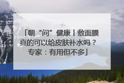 朝“问”健康丨敷面膜真的可以给皮肤补水吗？专家：有用但不多