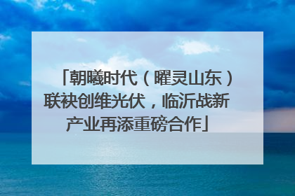 朝曦时代（曜灵山东）联袂创维光伏，临沂战新产业再添重磅合作