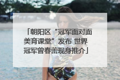 朝阳区“冠军面对面美育课堂”发布 世界冠军曾春蕾现身推介