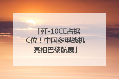 歼-10CE占据C位！中国多型战机亮相巴黎航展