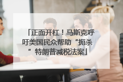 正面开杠！马斯克呼吁美国民众帮助“扼杀”特朗普减税法案