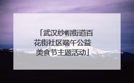 武汉纱帽街道百花街社区端午公益美食节主题活动