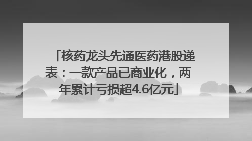核药龙头先通医药港股递表：一款产品已商业化，两年累计亏损超4.6亿元