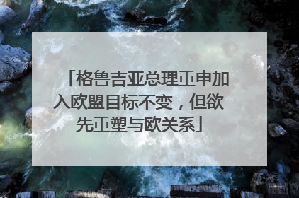 格鲁吉亚总理重申加入欧盟目标不变，但欲先重塑与欧关系