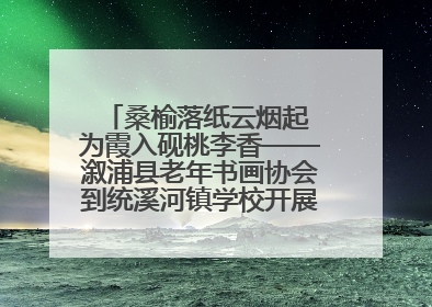 桑榆落纸云烟起 为霞入砚桃李香——溆浦县老年书画协会到统溪河镇学校开展书画进校园活动