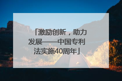 激励创新，助力发展——中国专利法实施40周年