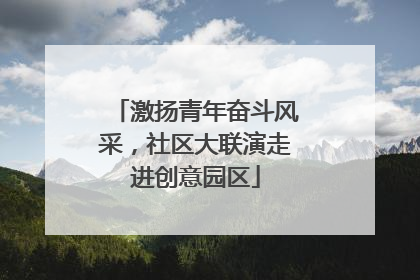 激扬青年奋斗风采，社区大联演走进创意园区