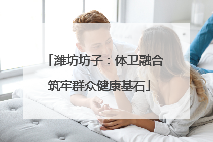 潍坊坊子：体卫融合筑牢群众健康基石