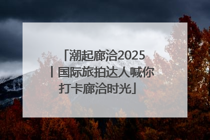 潮起廊洽2025丨国际旅拍达人喊你打卡廊洽时光