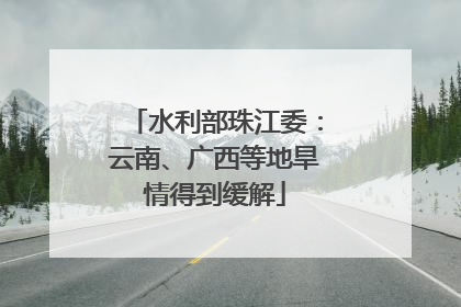 水利部珠江委：云南、广西等地旱情得到缓解