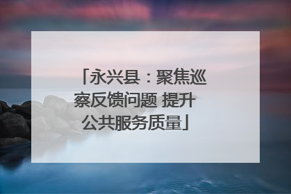 永兴县：聚焦巡察反馈问题 提升公共服务质量