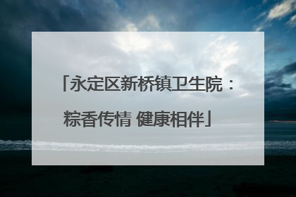 永定区新桥镇卫生院：粽香传情 健康相伴