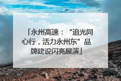 永州高速：“追光同心行，活力永州东”品牌建设闪亮展演