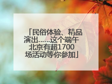 民俗体验、精品演出……这个端午北京有超1700场活动等你参加