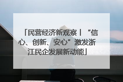 民营经济新观察丨“信心、创新、安心”激发浙江民企发展新动能