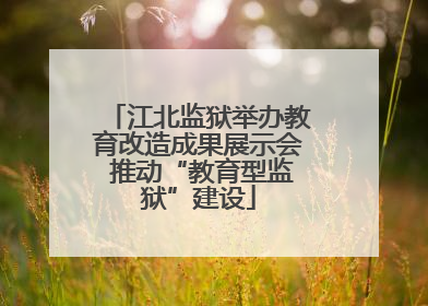 江北监狱举办教育改造成果展示会 推动“教育型监狱”建设