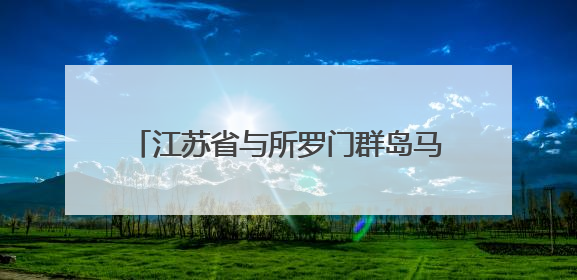 江苏省与所罗门群岛马莱塔省建立友好省关系