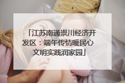 江苏南通崇川经济开发区：端午传情暖民心 文明实践润家园