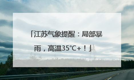 江苏气象提醒：局部暴雨，高温35℃+！