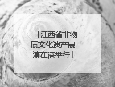 江西省非物质文化遗产展演在港举行