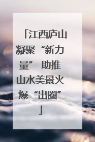 江西庐山凝聚“新力量” 助推山水美景火爆“出圈”