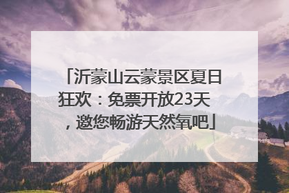 沂蒙山云蒙景区夏日狂欢：免票开放23天，邀您畅游天然氧吧