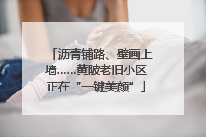 沥青铺路、壁画上墙……黄陂老旧小区正在“一键美颜”
