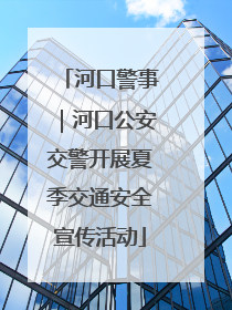 河口警事｜河口公安交警开展夏季交通安全宣传活动