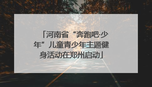 河南省“奔跑吧·少年”儿童青少年主题健身活动在郑州启动