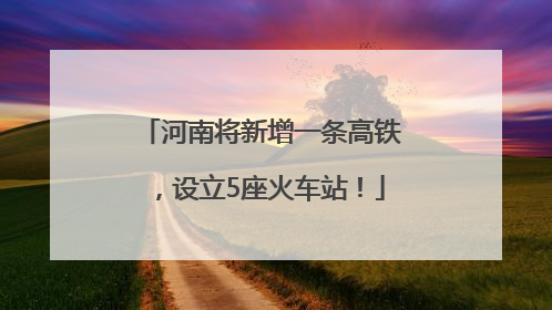 河南将新增一条高铁，设立5座火车站！