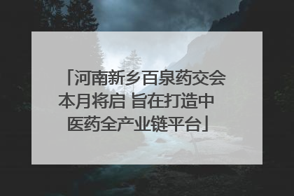 河南新乡百泉药交会本月将启 旨在打造中医药全产业链平台