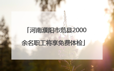 河南濮阳市范县2000余名职工将享免费体检
