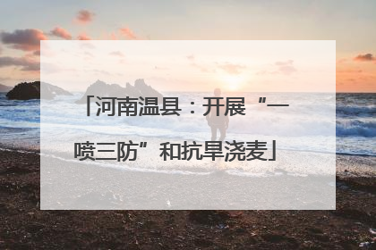 河南温县：开展“一喷三防”和抗旱浇麦