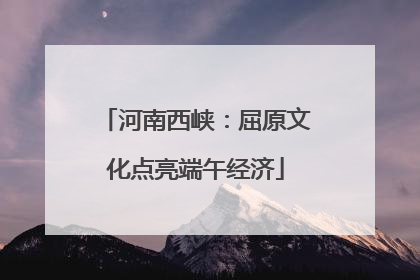 河南西峡：屈原文化点亮端午经济