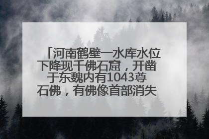 河南鹤壁一水库水位下降现千佛石窟，开凿于东魏内有1043尊石佛，有佛像首部消失，水库管理方回应